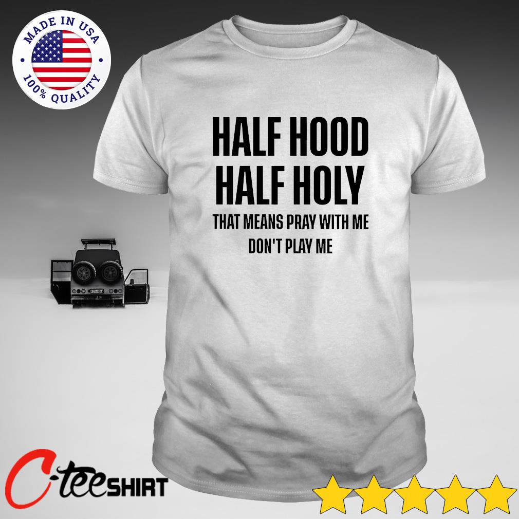 Half Hood Half Holy That Means Pray With Me Don T Play Me Shirt Ct Fashion Store