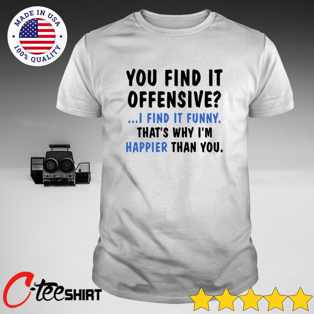 You Find It Offensive I Find It Funny That S Why I M Happier Than You Shirt Ct Fashion Store