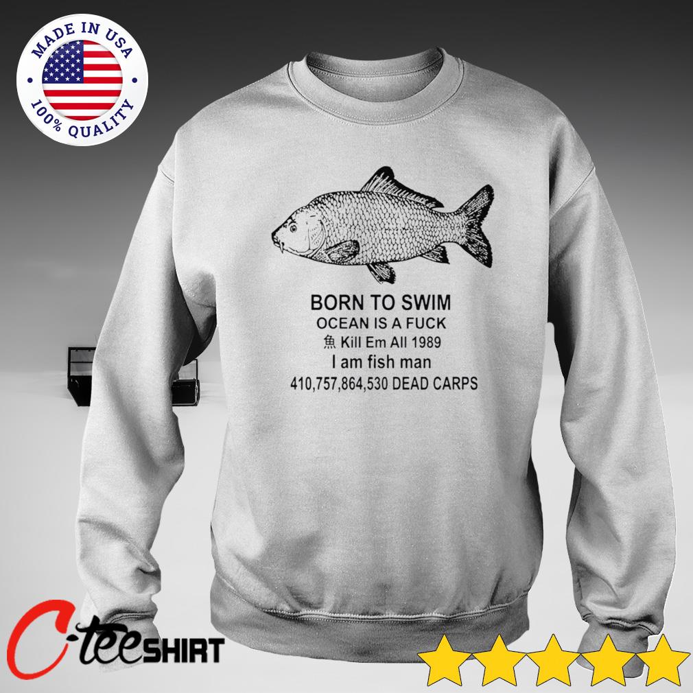 Born to swim ocean is a fuck kill em all 1989 I am fish man dead carps shirt,  hoodie, tank top, sweater and long sleeve t-shirt