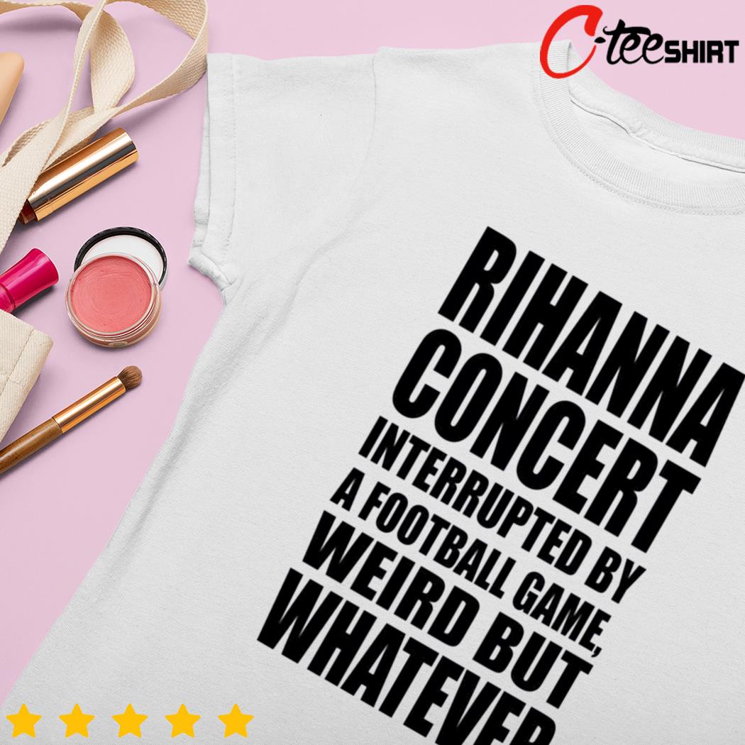 Rihanna Concert interrupted by a football game weird but whatever 2023  shirt, hoodie, sweater, long sleeve and tank top