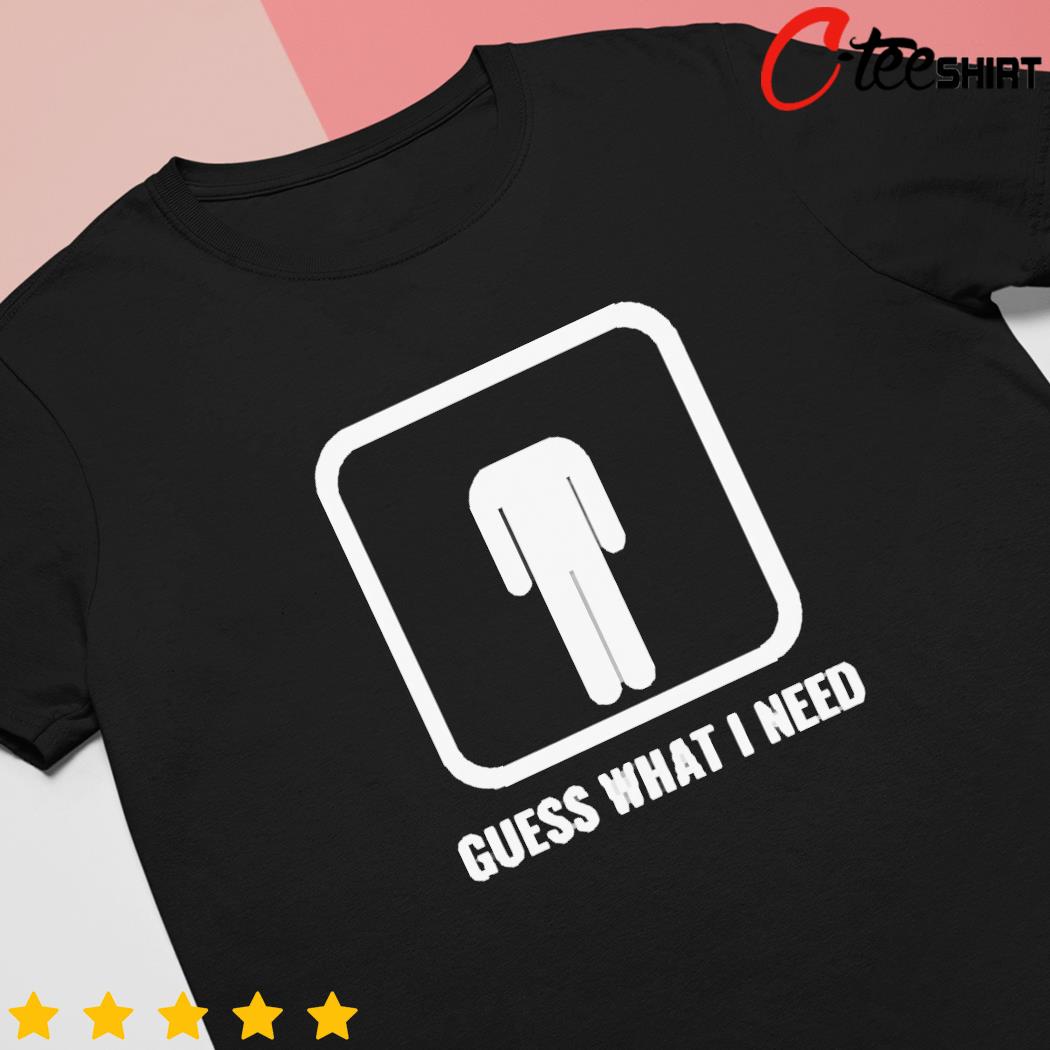 Guess what I need t-shirt