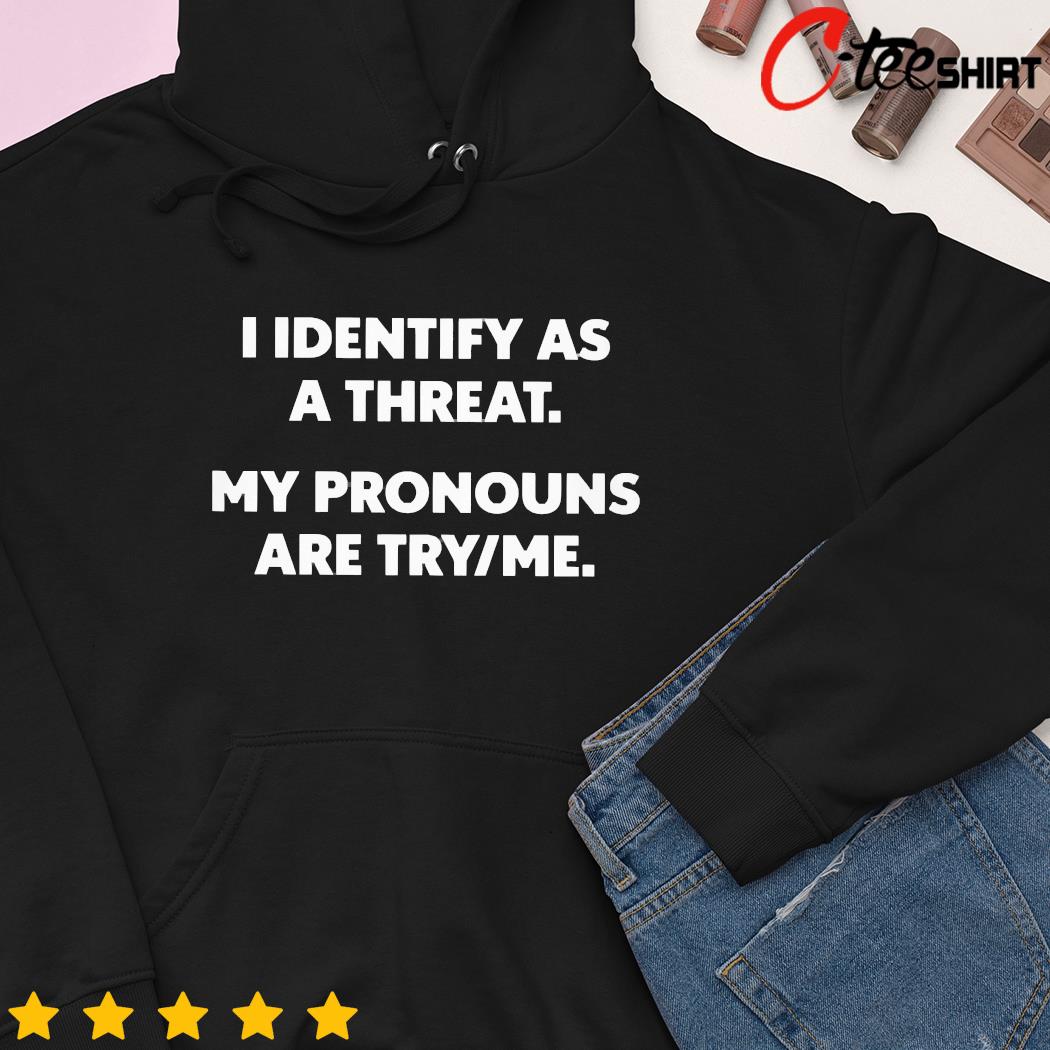 I identify as a threat my pronouns are try me 2023 t- hoodie