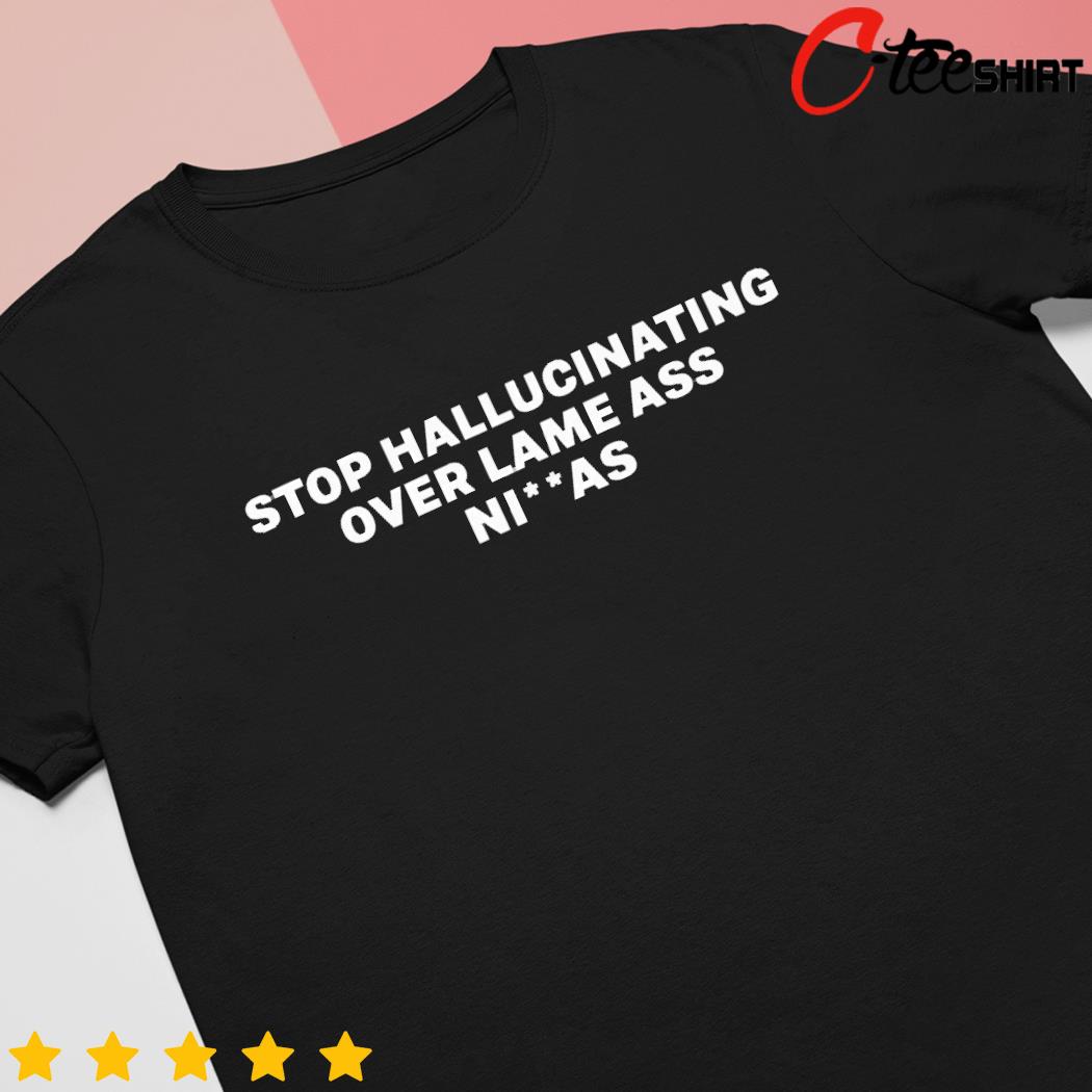 Stop hallucinating over lame ass niggas shirt