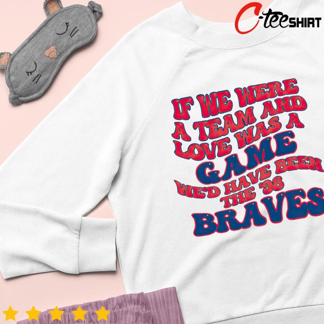 98 Braves Song Shirt If We Were A Team Love Was A Game