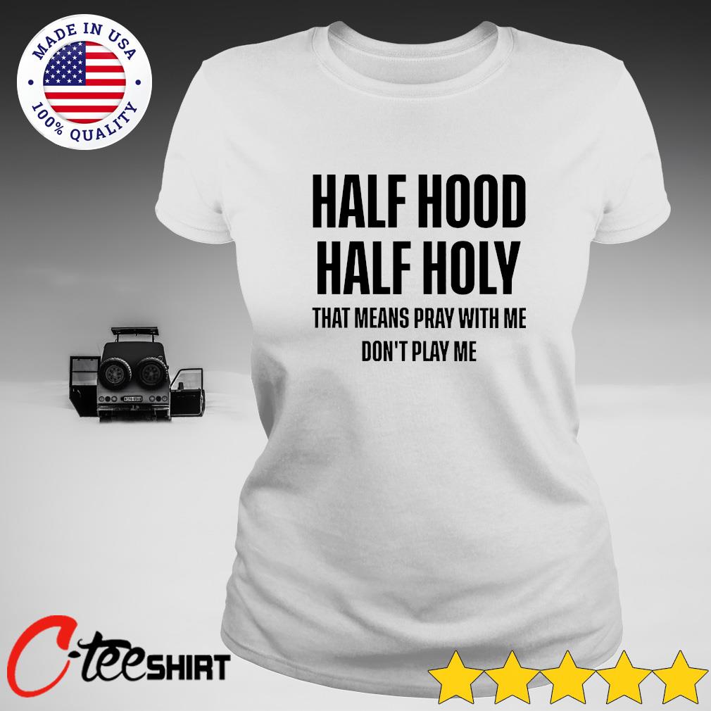 Half Hood Half Holy That Means Pray With Me Don T Play Me Shirt Ct Fashion Store